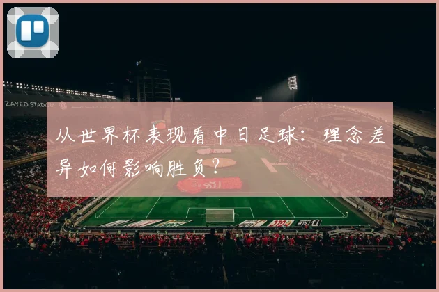 从世界杯表现看中日足球：理念差异如何影响胜负？