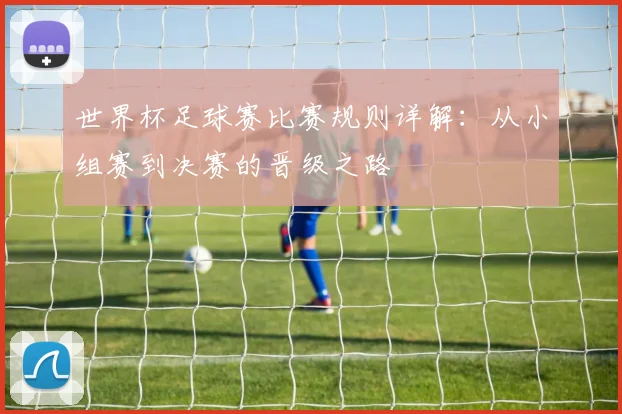 世界杯足球赛比赛规则详解：从小组赛到决赛的晋级之路